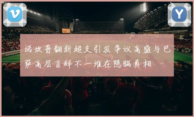 诺坎普翻新超支引发争议高盛与巴萨高层言辞不一谁在隐瞒真相