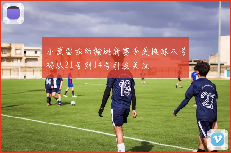 小莫雷兹约翰逊新赛季更换球衣号码从21号到14号引发关注