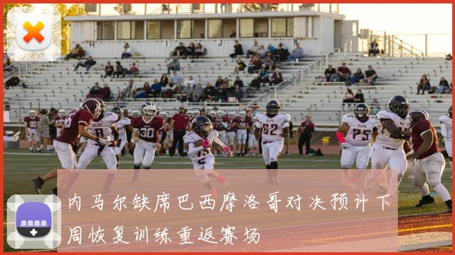 内马尔缺席巴西摩洛哥对决预计下周恢复训练重返赛场