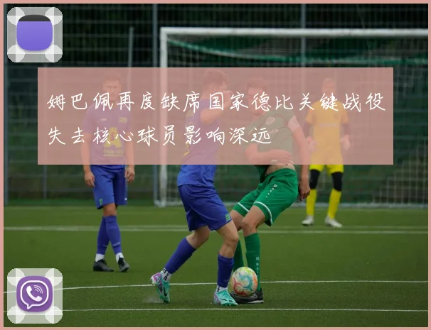 姆巴佩再度缺席国家德比关键战役失去核心球员影响深远