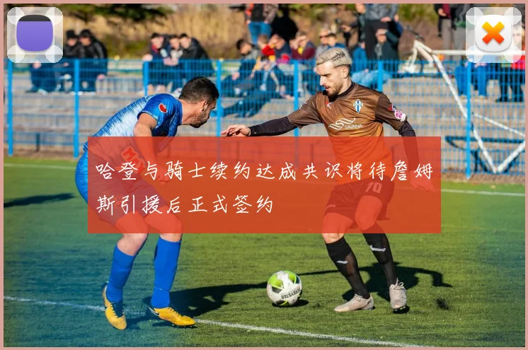 哈登与骑士续约达成共识将待詹姆斯引援后正式签约