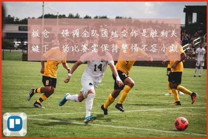 板仓滉强调全队团结合作是胜利关键下一场比赛需保持警惕不容小觑