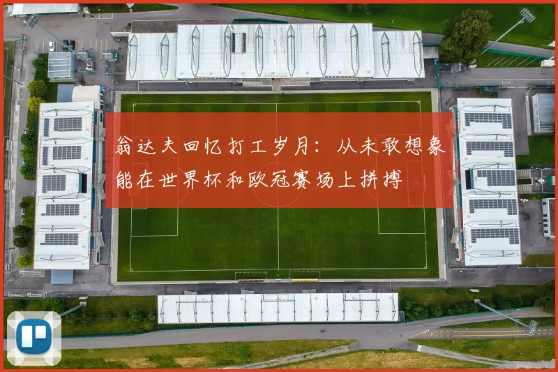 翁达夫回忆打工岁月：从未敢想象能在世界杯和欧冠赛场上拼搏