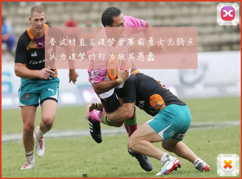 香波特直言追梦禁赛前勇士无弱点认为追梦的行为极其愚蠢