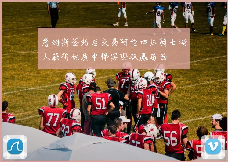 詹姆斯签约后交易阿伦回归骑士湖人获得优质中锋实现双赢局面