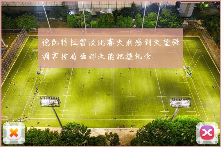 德凯特拉雷谈比赛失利感到失望强调掌控局面却未能把握机会
