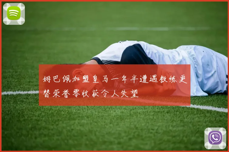姆巴佩加盟皇马一年半遭遇教练更替荣誉零收获令人失望
