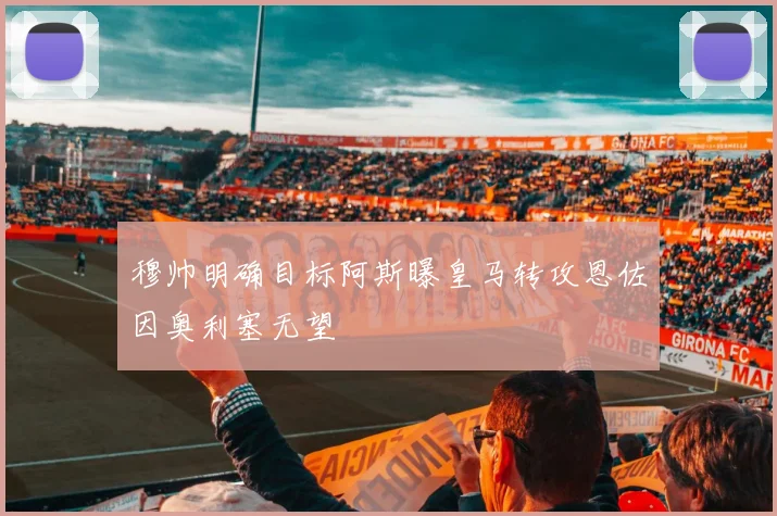 穆帅明确目标阿斯曝皇马转攻恩佐因奥利塞无望