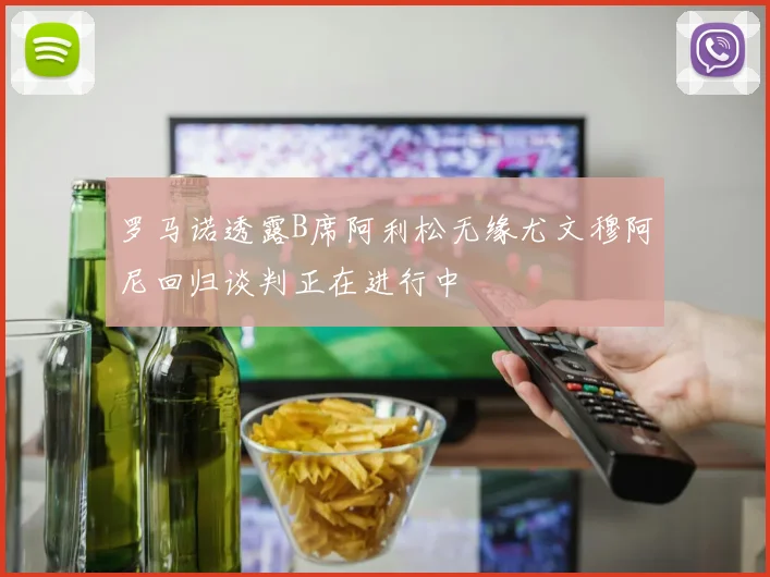 罗马诺透露B席阿利松无缘尤文穆阿尼回归谈判正在进行中