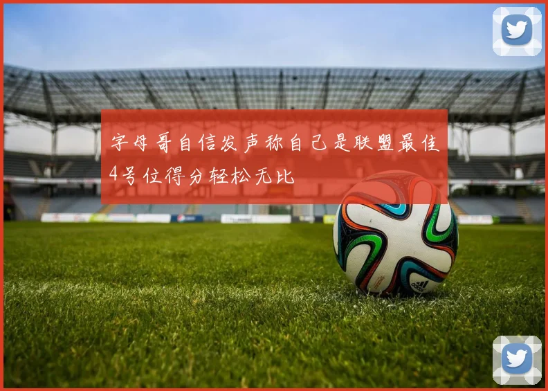 字母哥自信发声称自己是联盟最佳4号位得分轻松无比