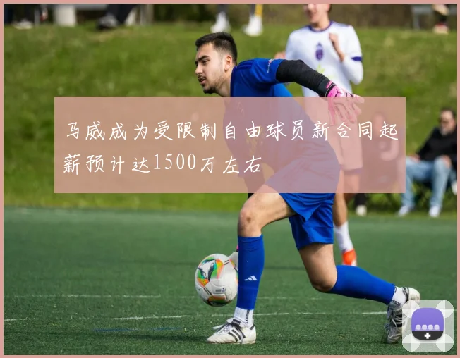 马威成为受限制自由球员新合同起薪预计达1500万左右