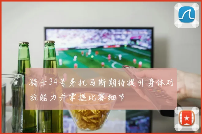 骑士34号秀托马斯期待提升身体对抗能力并掌握比赛细节
