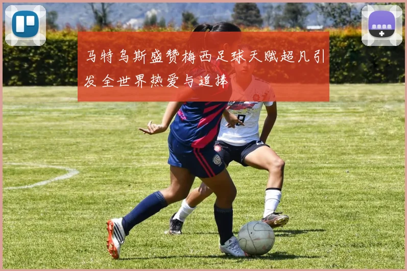 马特乌斯盛赞梅西足球天赋超凡引发全世界热爱与追捧