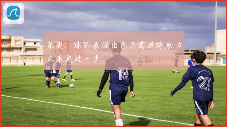 莱奥：球队表现出色只需进球助力未来更进一步