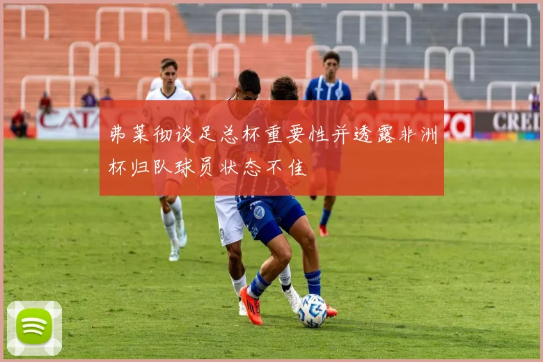 弗莱彻谈足总杯重要性并透露非洲杯归队球员状态不佳