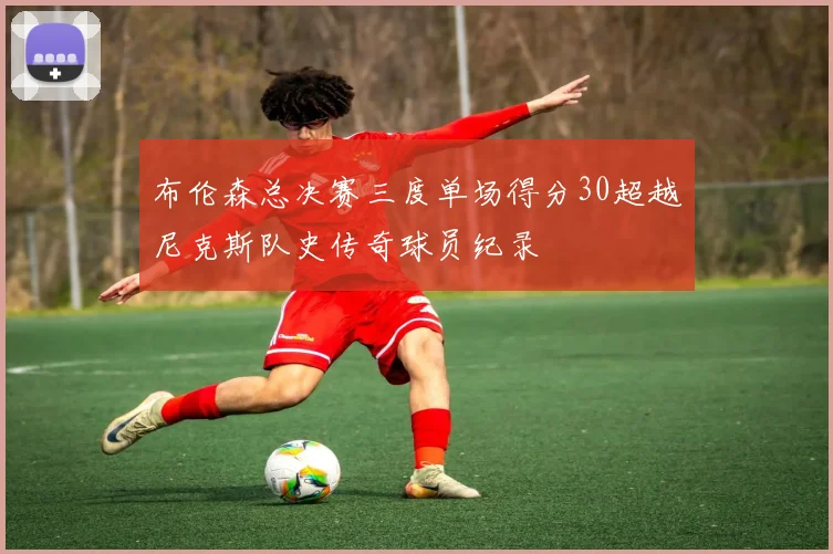 布伦森总决赛三度单场得分30超越尼克斯队史传奇球员纪录